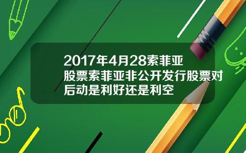 2017年4月28索菲亚股票索菲亚非公开发行股票对后动是利好还是利空