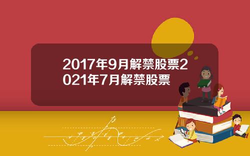 2017年9月解禁股票2021年7月解禁股票