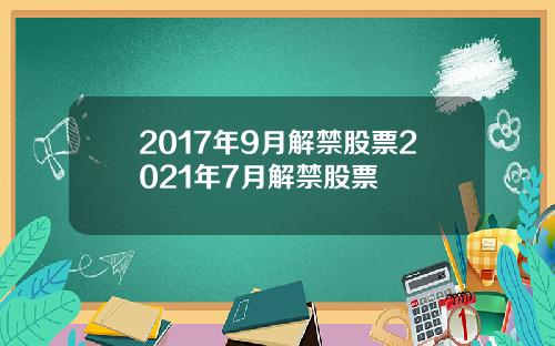 2017年9月解禁股票2021年7月解禁股票