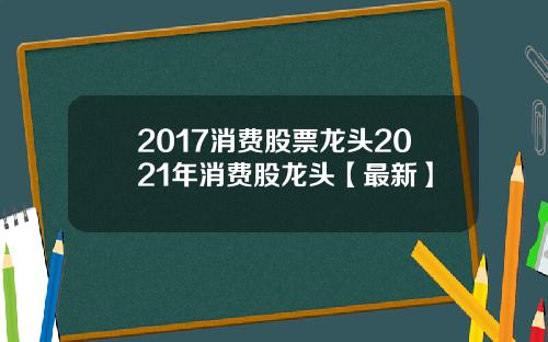 2017消费股票龙头2021年消费股龙头【最新】