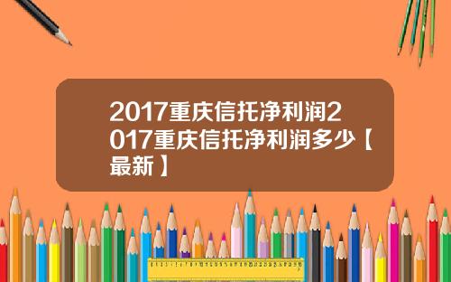 2017重庆信托净利润2017重庆信托净利润多少【最新】