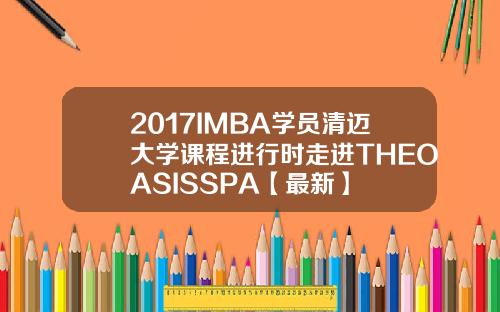 2017IMBA学员清迈大学课程进行时走进THEOASISSPA【最新】