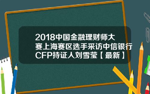 2018中国金融理财师大赛上海赛区选手采访中信银行CFP持证人刘雪莹【最新】