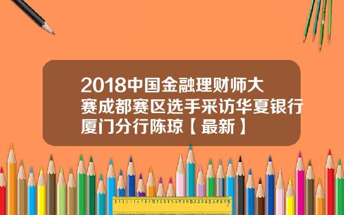2018中国金融理财师大赛成都赛区选手采访华夏银行厦门分行陈琼【最新】