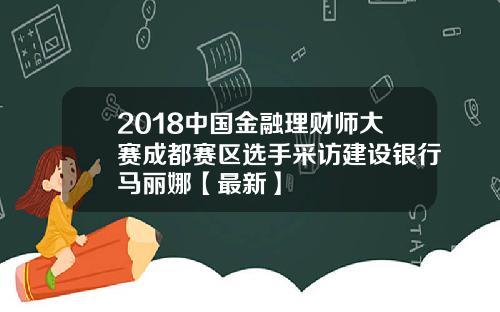 2018中国金融理财师大赛成都赛区选手采访建设银行马丽娜【最新】