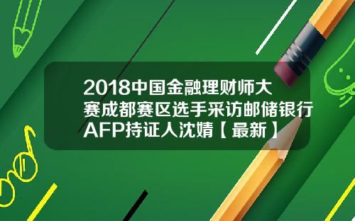 2018中国金融理财师大赛成都赛区选手采访邮储银行AFP持证人沈婧【最新】