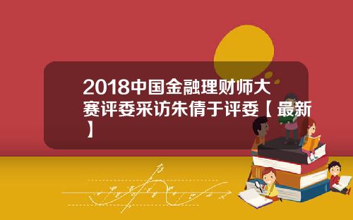 2018中国金融理财师大赛评委采访朱倩于评委【最新】