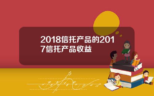 2018信托产品的2017信托产品收益