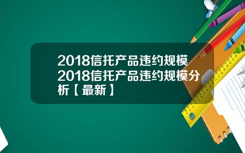 2018信托产品违约规模2018信托产品违约规模分析【最新】
