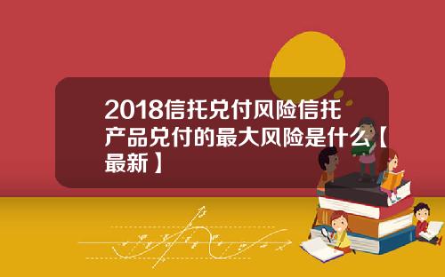 2018信托兑付风险信托产品兑付的最大风险是什么【最新】