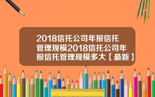 2018信托公司年报信托管理规模2018信托公司年报信托管理规模多大【最新】