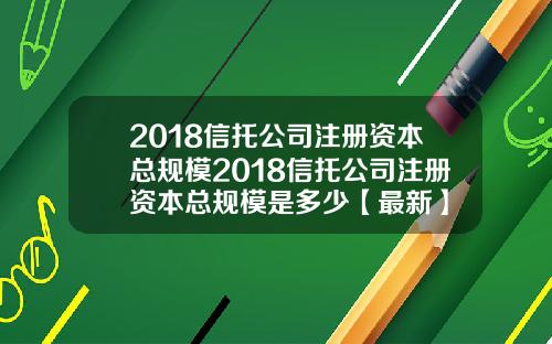 2018信托公司注册资本总规模2018信托公司注册资本总规模是多少【最新】