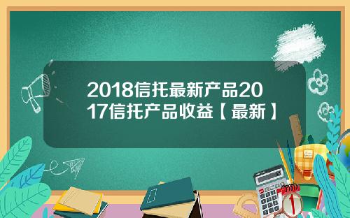 2018信托最新产品2017信托产品收益【最新】