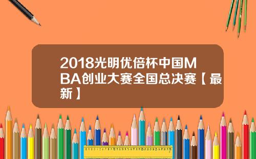 2018光明优倍杯中国MBA创业大赛全国总决赛【最新】