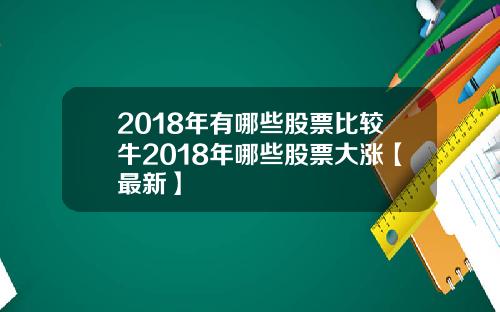 2018年有哪些股票比较牛2018年哪些股票大涨【最新】