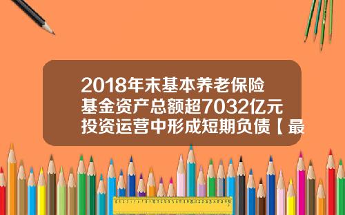 2018年末基本养老保险基金资产总额超7032亿元投资运营中形成短期负债【最新】