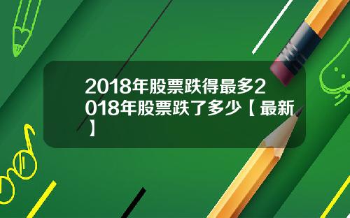 2018年股票跌得最多2018年股票跌了多少【最新】