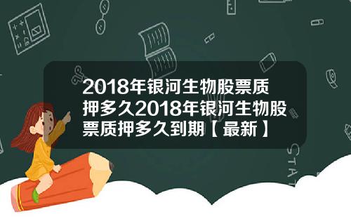 2018年银河生物股票质押多久2018年银河生物股票质押多久到期【最新】