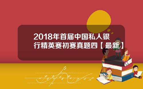 2018年首届中国私人银行精英赛初赛真题四【最新】