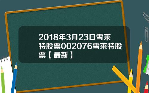 2018年3月23日雪莱特股票002076雪莱特股票【最新】