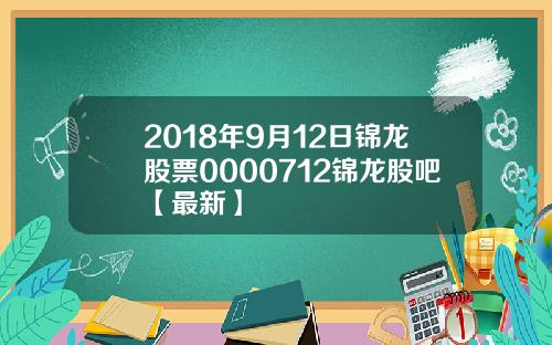 2018年9月12日锦龙股票0000712锦龙股吧【最新】