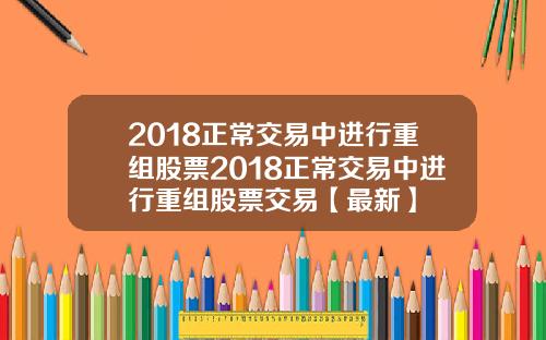 2018正常交易中进行重组股票2018正常交易中进行重组股票交易【最新】