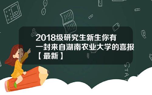 2018级研究生新生你有一封来自湖南农业大学的喜报【最新】