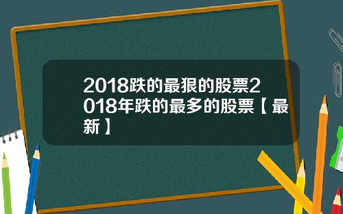 2018跌的最狠的股票2018年跌的最多的股票【最新】