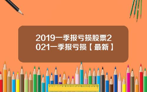 2019一季报亏损股票2021一季报亏损【最新】
