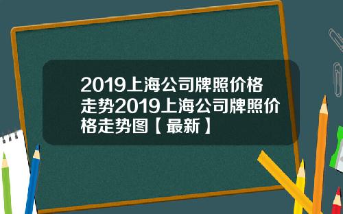 2019上海公司牌照价格走势2019上海公司牌照价格走势图【最新】
