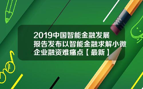 2019中国智能金融发展报告发布以智能金融求解小微企业融资难痛点【最新】