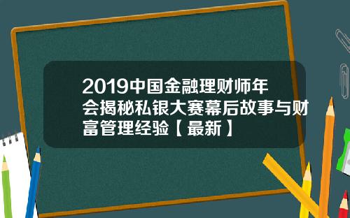 2019中国金融理财师年会揭秘私银大赛幕后故事与财富管理经验【最新】