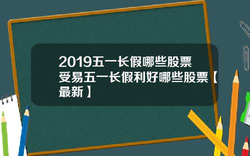 2019五一长假哪些股票受易五一长假利好哪些股票【最新】