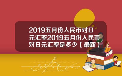 2019五月份人民币对日元汇率2019五月份人民币对日元汇率是多少【最新】