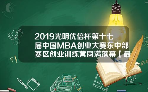 2019光明优倍杯第十七届中国MBA创业大赛东中部赛区创业训练营圆满落幕【最新】