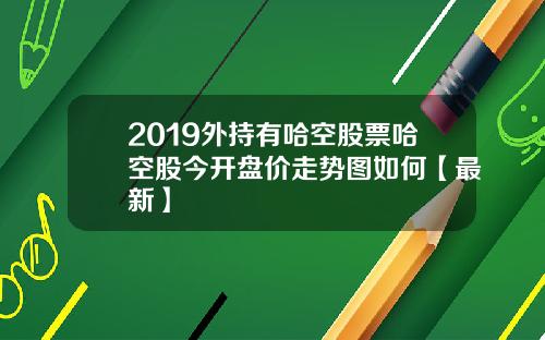 2019外持有哈空股票哈空股今开盘价走势图如何【最新】
