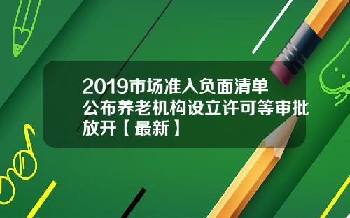2019市场准入负面清单公布养老机构设立许可等审批放开【最新】