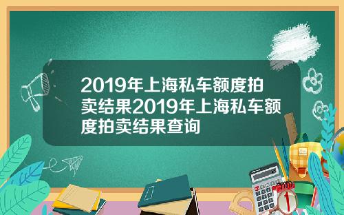 2019年上海私车额度拍卖结果2019年上海私车额度拍卖结果查询