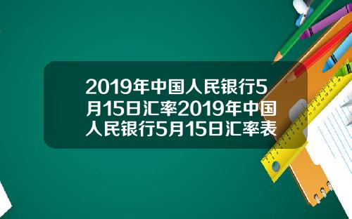 2019年中国人民银行5月15日汇率2019年中国人民银行5月15日汇率表