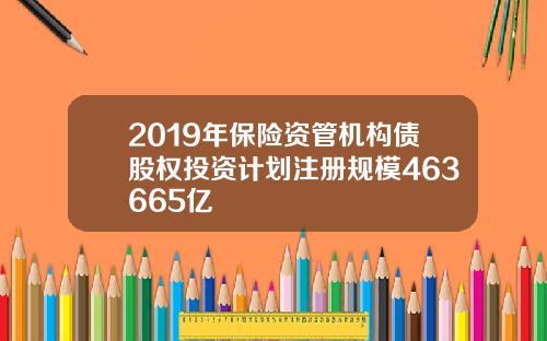 2019年保险资管机构债股权投资计划注册规模463665亿