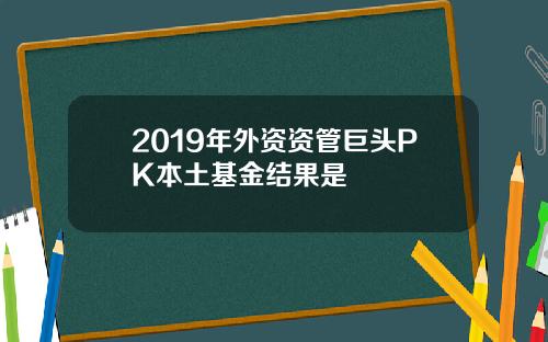 2019年外资资管巨头PK本土基金结果是