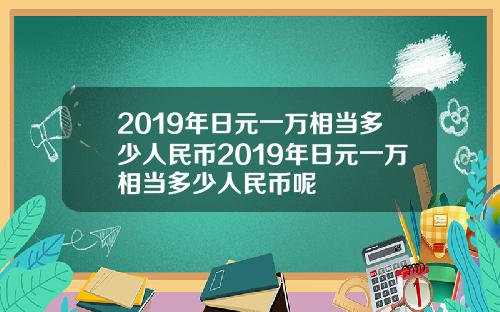 2019年日元一万相当多少人民币2019年日元一万相当多少人民币呢