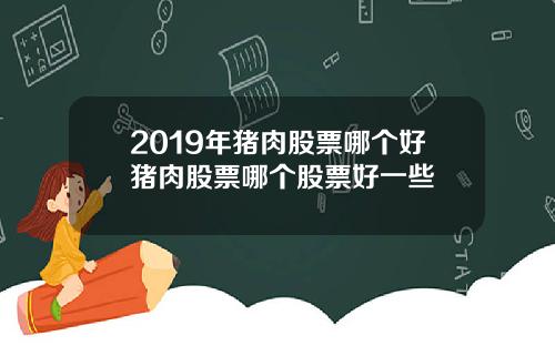 2019年猪肉股票哪个好猪肉股票哪个股票好一些