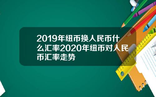 2019年纽币换人民币什么汇率2020年纽币对人民币汇率走势