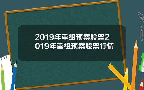 2019年重组预案股票2019年重组预案股票行情