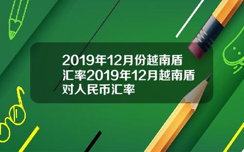 2019年12月份越南盾汇率2019年12月越南盾对人民币汇率