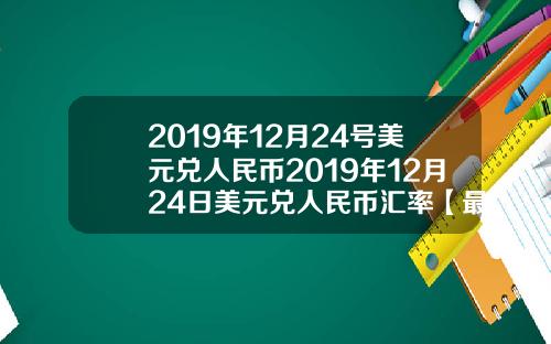 2019年12月24号美元兑人民币2019年12月24日美元兑人民币汇率【最新】