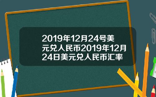 2019年12月24号美元兑人民币2019年12月24日美元兑人民币汇率