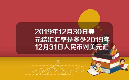 2019年12月30日美元结汇汇率是多少2019年12月31日人民币对美元汇率是多少【最新】