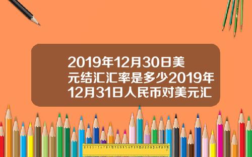 2019年12月30日美元结汇汇率是多少2019年12月31日人民币对美元汇率是多少